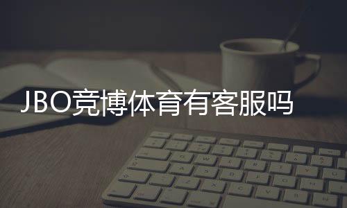 JBO竞博体育有客服吗？官方客服渠道、响应时间与联系客服步骤全解析