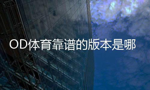 OD体育靠谱的版本是哪一个?官方正版识别及安全下载推荐