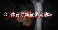 OD体育最新登录奖励怎么领取？新用户领取规则、金额与常见问题一次看懂