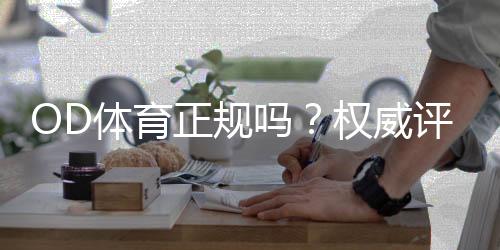 OD体育正规吗?权威评测:资质、资金安全与用户口碑全方位揭秘