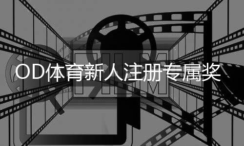 OD体育新人注册专属奖励怎么领取？详细步骤、福利内容与注意事项