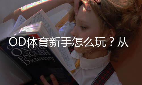 OD体育新手怎么玩?从注册到充值、下单与提款全流程教学与实战技巧