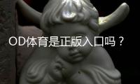 OD体育是正版入口吗?官方认证、真假识别与安全登录全攻略