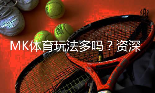 MK体育玩法多吗?资深玩家带你探索多样化的投注乐趣