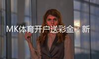 MK体育开户送彩金：新会员专享豪礼首存即送8888元