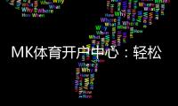 MK体育开户中心：轻松注册享高额首存礼金