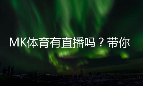 MK体育有直播吗？带你了解最新赛事直播与观看指南