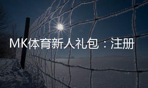 MK体育新人礼包:注册即享豪礼首存加送彩金!