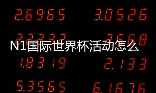 N1国际世界杯活动怎么玩？报名规则、玩法亮点与实用参与攻略全解析
