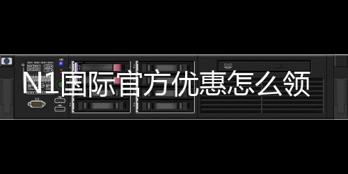 N1国际官方优惠怎么领取?最新活动、注册福利与注意事项详解