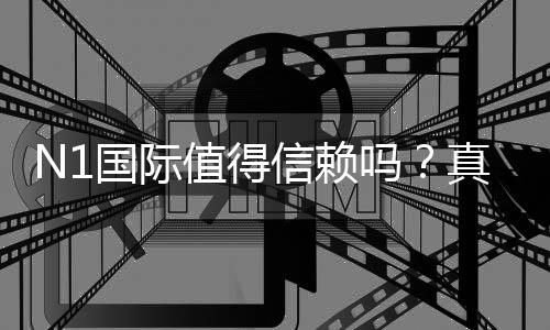 N1国际值得信赖吗？真实点评、资质验证与提现实测全面解析