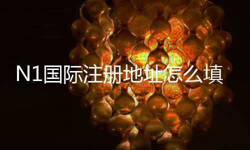 N1国际注册地址怎么填写?新手注册流程、常见问题与安全注意事项一看就懂