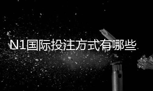 N1国际投注方式有哪些?新手必学玩法、规则与投注技巧全面解析