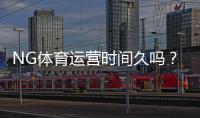 NG体育运营时间久吗?成立历史、口碑与安全性一文看懂