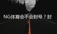 NG体育会不会封号？封号原因、风险识别与防封技巧全解析