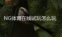 NG体育在线试玩怎么玩？新手注册流程、试玩技巧与安全注意事项