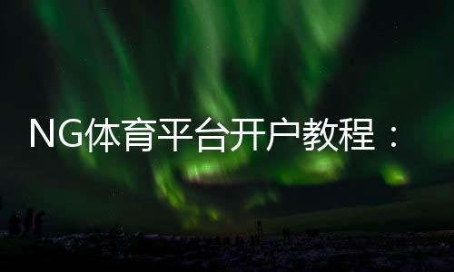 NG体育平台开户教程:新手注册步骤、实名认证与安全注意事项