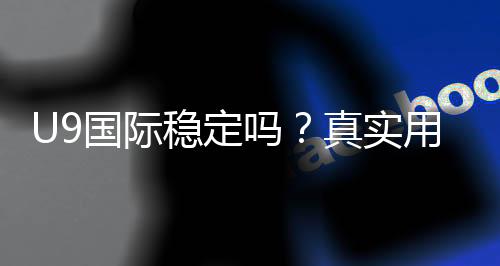 U9国际稳定吗?真实用户口碑与安全性全面评测