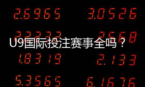 U9国际投注赛事全吗?平台赛事覆盖、玩法与注意事项全面解析