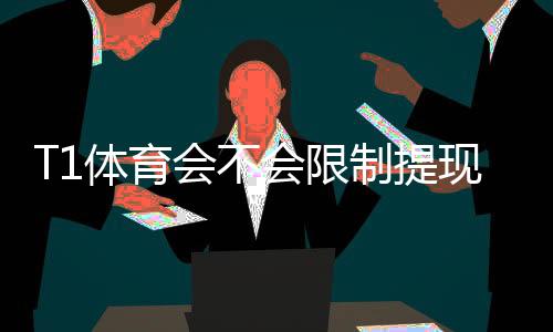 T1体育会不会限制提现?提现规则、常见原因与快速解决办法