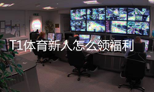 T1体育新人怎么领福利?注册领取全攻略与常见问题解答