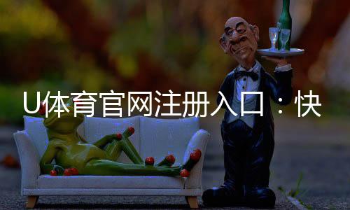 U体育官网注册入口：快速注册指南与新手优惠详解