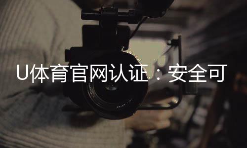 U体育官网认证:安全可靠的娱乐投注平台首选