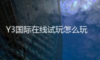 Y3国际在线试玩怎么玩？新手试玩流程、注册指南与安全注意事项