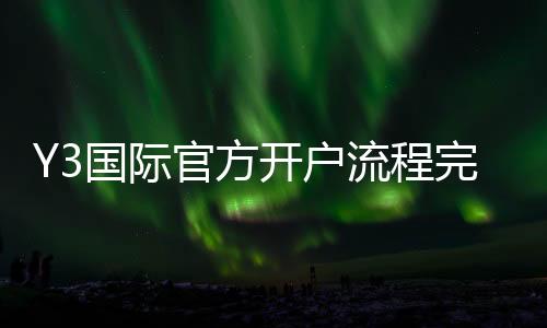 Y3国际官方开户流程完全指南:新手图文步骤、安全验证与常见问题解答