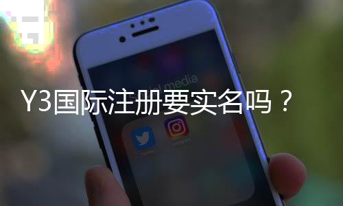 Y3国际注册要实名吗?实名认证步骤、是否强制与注意事项详解