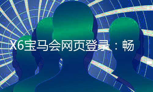 X6宝马会网页登录:畅享豪华棋牌与电子游艺的极致体验