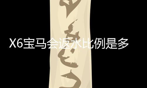 X6宝马会返水比例是多少?最新返水政策及玩法解析
