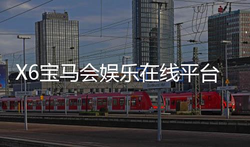 X6宝马会娱乐在线平台:畅享豪华电游体验与高额返水福利