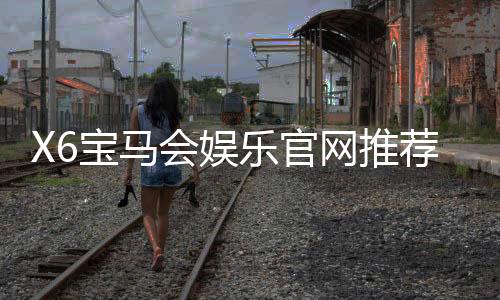 X6宝马会娱乐官网推荐：畅享高端棋牌与电子游艺的尊贵体验
