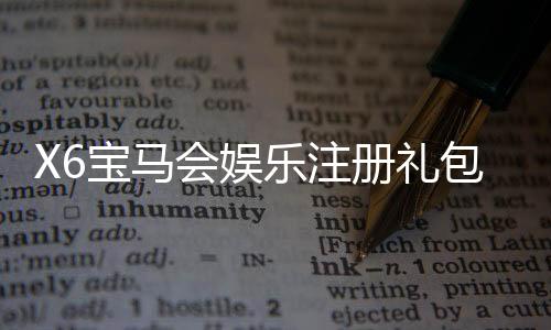 X6宝马会娱乐注册礼包:新会员专享豪礼与高额返水福利