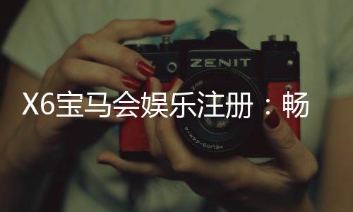 X6宝马会娱乐注册:畅享豪华棋牌与电子游艺的尊贵体验