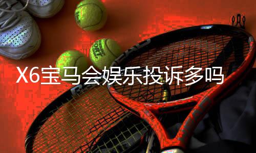 X6宝马会娱乐投诉多吗?真实玩家反馈与平台解析