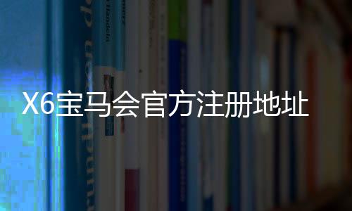 X6宝马会官方注册地址：畅享豪华电游体验与安全投注指南