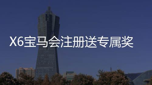 X6宝马会注册送专属奖励:新会员首存礼包与高返水福利详解