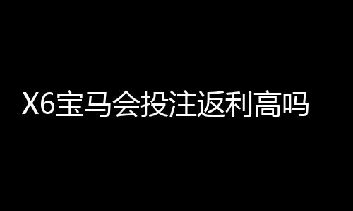X6宝马会投注返利高吗？揭秘高返利活动与实战技巧