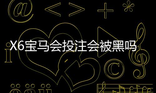 X6宝马会投注会被黑吗?资深玩家揭秘平台安全性与防坑指南