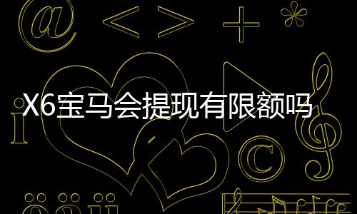 X6宝马会提现有限额吗?详解提现规则与限额标准