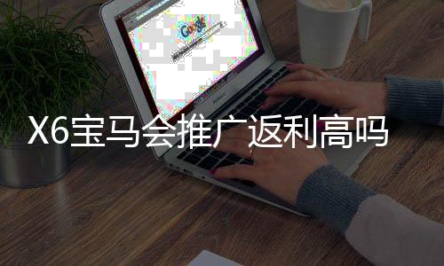 X6宝马会推广返利高吗？资深玩家揭秘真实返利规则与实战技巧