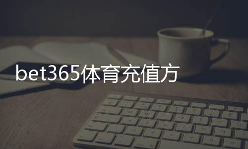 bet365体育充值方便吗？充值方式、到账时间与常见问题全解析