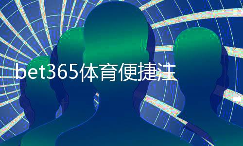 bet365体育便捷注册开户教程:新手快速完成账号注册与验证指南