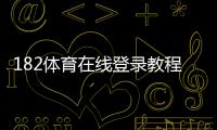 182体育在线登录教程：官网入口、APP下载与账号注册安全登录全攻略