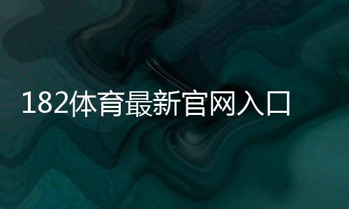 182体育最新官网入口:官方直达链接、注册登录与安全防骗全攻略