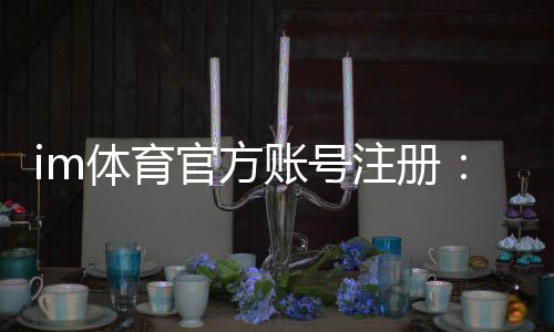 im体育官方账号注册:轻松完成注册流程畅享顶级体育投注体验