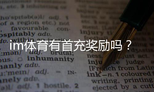 im体育有首充奖励吗?新用户注册即享超值福利