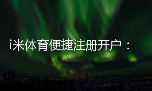 i米体育便捷注册开户:三步完成快速开户畅享顶级体育投注体验
